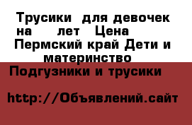 Трусики  для девочек на 4-5 лет › Цена ­ 400 - Пермский край Дети и материнство » Подгузники и трусики   